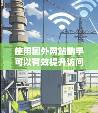 使用国外网站助手可以有效提升访问国外网站的速度和稳定性，特别是在网络环境有限的情况下。以下是对加速器国外网站助手的详细分析和总结