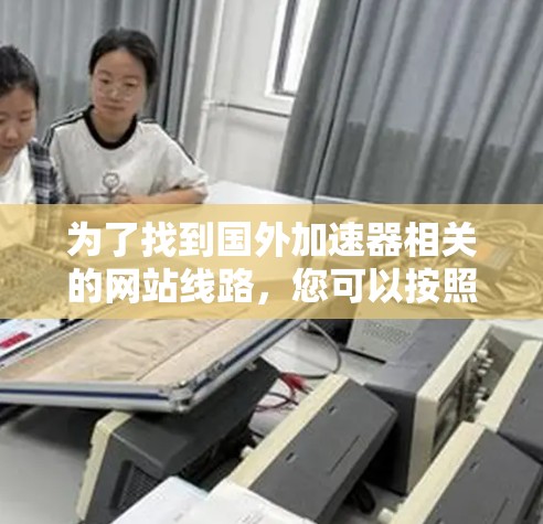 为了找到国外加速器相关的网站线路，您可以按照以下步骤操作