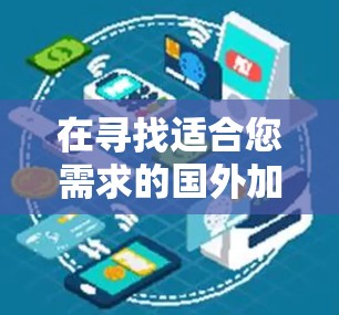 在寻找适合您需求的国外加速器服务节点时，可以按照以下步骤进行