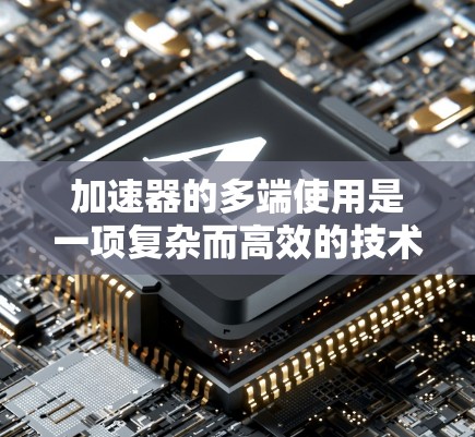 加速器的多端使用是一项复杂而高效的技术，广泛应用于高能物理研究和其他科学领域。以下是对多端使用加速器的详细分析和总结