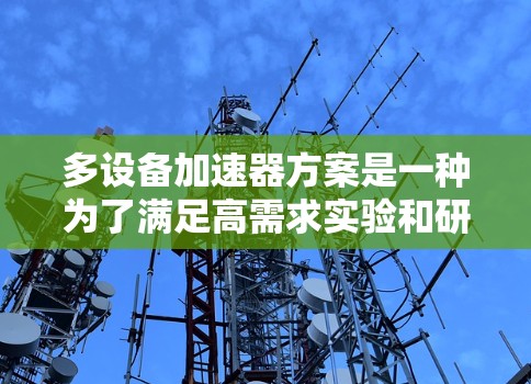 多设备加速器方案是一种为了满足高需求实验和研究的先进技术，通过多个加速器协同工作来提高效率和灵活性。以下是对多设备加速器方案的详细分析和总结