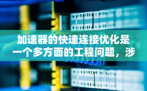 加速器的快速连接优化是一个多方面的工程问题，涉及硬件、软件、网络等多个领域。以下是对优化策略的详细总结和建议