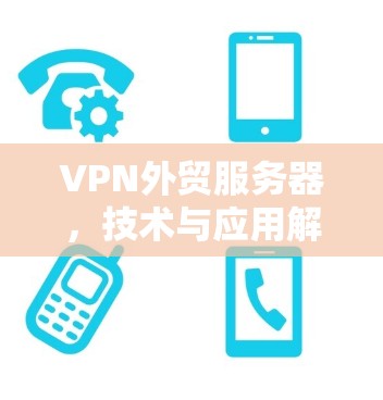 VPN外贸服务器，技术与应用解析