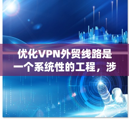 优化VPN外贸线路是一个系统性的工程，涉及多个关键环节和技术因素。以下是优化过程的分步指南