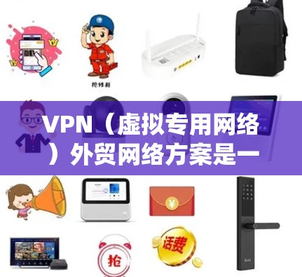 VPN（虚拟专用网络）外贸网络方案是一个用于企业外贸业务的网络解决方案，主要用于保护数据安全、连接不同国家或地区的分支机构、绕过本地网络限制等场景。以下是一个典型的VPN外贸网络方案的框架和内容