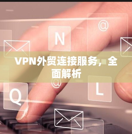 VPN外贸连接服务，全面解析
