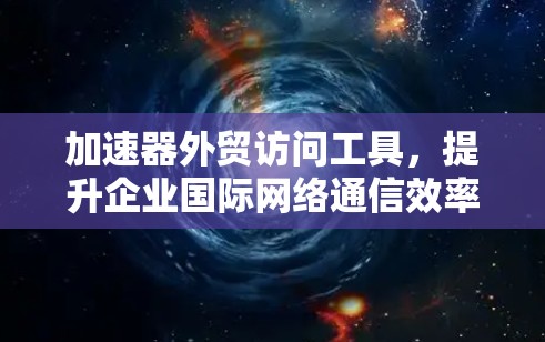 加速器外贸访问工具，提升企业国际网络通信效率的关键