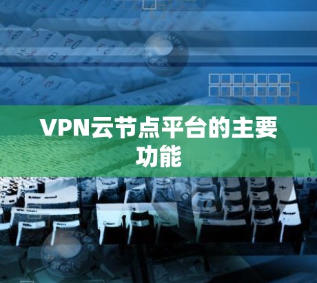 VPN云节点平台的主要功能