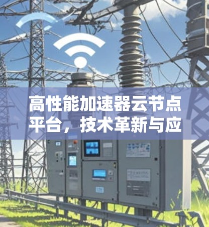 高性能加速器云节点平台，技术革新与应用实践
