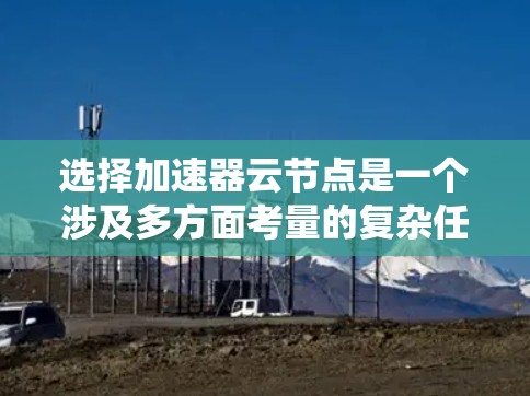 选择加速器云节点是一个涉及多方面考量的复杂任务，以下是对该问题的系统化分析和总结