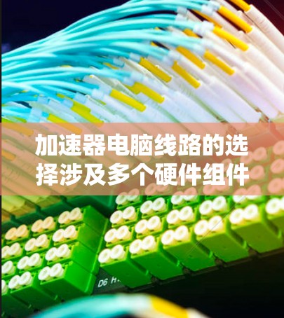 加速器电脑线路的选择涉及多个硬件组件，包括主板、加速器（GPU）内存、电源和机箱等。以下是一些关键因素和建议，帮助你选择适合的加速器线路