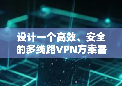 设计一个高效、安全的多线路VPN方案需要综合考虑多个方面，确保网络的安全性、可靠性和性能。以下是一个结构化的方案指南