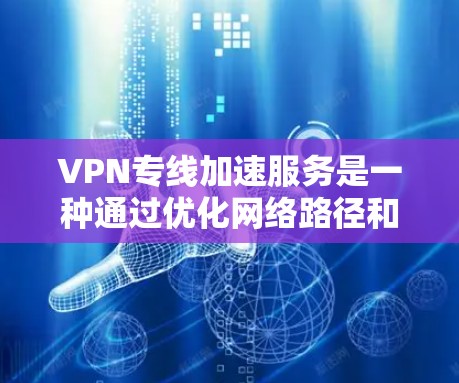VPN专线加速服务是一种通过优化网络路径和选择最佳服务器来提升VPN连接速度的技术。以下是对VPN专线加速服务的详细分析，帮助您全面理解其工作原理、应用场景和选择标准