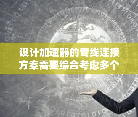 设计加速器的专线连接方案需要综合考虑多个因素，以确保系统的稳定性、可靠性和高效性。以下是一个结构化的连接方案概述