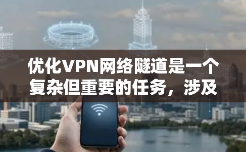 优化VPN网络隧道是一个复杂但重要的任务，涉及多个方面的考虑。以下是对优化VPN隧道的总结和建议