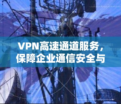 VPN高速通道服务，保障企业通信安全与高效传输