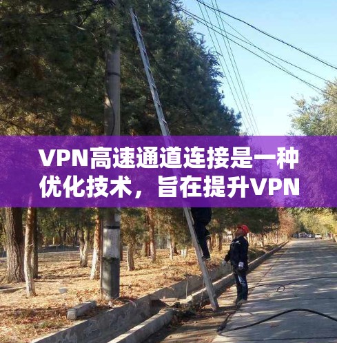VPN高速通道连接是一种优化技术，旨在提升VPN（虚拟专用网络）连接的速度和性能。以下是实现高速通道连接的主要方法和优化技术