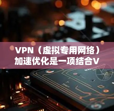 VPN（虚拟专用网络）加速优化是一项结合VPN技术和云计算的技术，旨在通过云服务加速VPN连接的性能，提升用户体验。以下是一些常见的VPN云加速优化方法和技术
