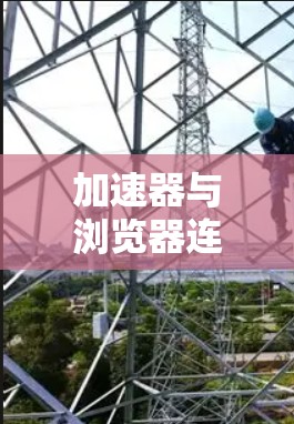 加速器与浏览器连接，网络性能的利器