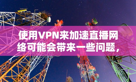 使用VPN来加速直播网络可能会带来一些问题，因为VPN本身会增加数据包的处理和路由，可能会导致延迟增加，同时也可能影响直播的稳定性。以下是一些关于VPN和直播网络加速的关键点