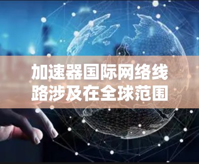 加速器国际网络线路涉及在全球范围内连接多个加速器节点，确保高效、安全和稳定的通信。以下是该网络线路的关键要素