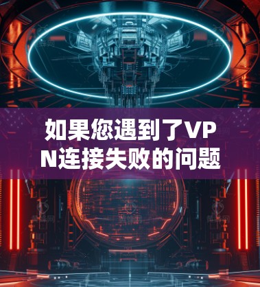 如果您遇到了VPN连接失败的问题，以下是一步步的解决指南