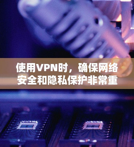 使用VPN时，确保网络安全和隐私保护非常重要。以下是一些关键注意事项