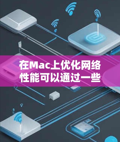 在Mac上优化网络性能可以通过一些优质的工具和方法来实现，以提高网络速度、减少延迟和提升连接稳定性。以下是一些常用的Mac网络优化工具和方法