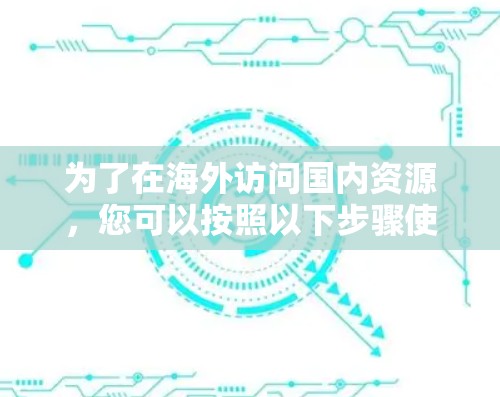 为了在海外访问国内资源，您可以按照以下步骤使用VPN