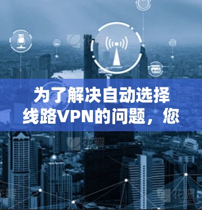 为了解决自动选择线路VPN的问题，您可以按照以下步骤进行