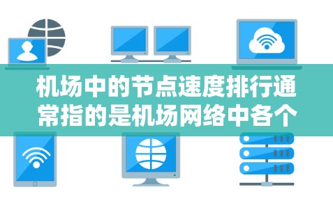 机场中的节点速度排行通常指的是机场网络中各个设备（如路由器、交换机等）的性能指标，特别是数据处理和传输的速度。这可以帮助评估机场网络的整体性能和效率