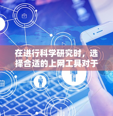 在进行科学研究时，选择合适的上网工具对于高效地获取信息和进行学术研究至关重要。以下是对比分析后的总结，帮助您根据需求选择最合适的工具