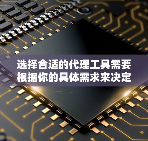 选择合适的代理工具需要根据你的具体需求来决定。以下是一些常用的代理工具及其适用场景