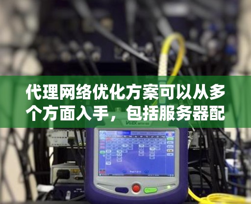 代理网络优化方案可以从多个方面入手，包括服务器配置、代理设置、网络环境优化、系统资源管理等。以下是一个综合性的代理网络优化方案，供参考