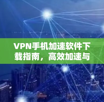 VPN手机加速软件下载指南，高效加速与安全保护