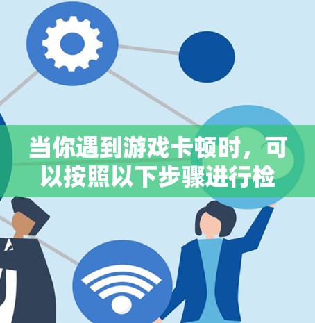 当你遇到游戏卡顿时，可以按照以下步骤进行检查和解决