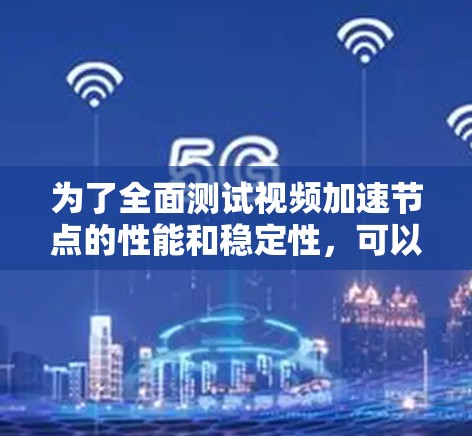 为了全面测试视频加速节点的性能和稳定性，可以按照以下步骤进行