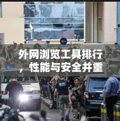 外网浏览工具排行，性能与安全并重的选择指南
