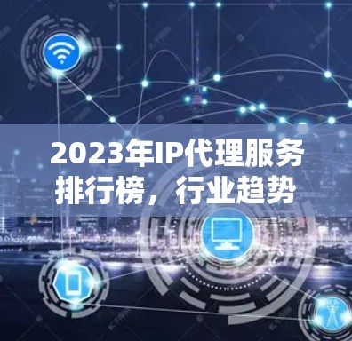 2023年IP代理服务排行榜，行业趋势与分析