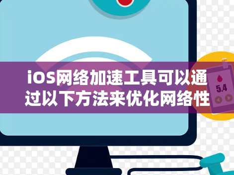 iOS网络加速工具可以通过以下方法来优化网络性能
