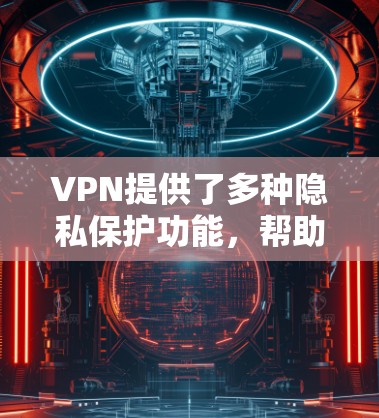 VPN提供了多种隐私保护功能，帮助用户在网络环境中保持隐私。以下是对这些功能的详细总结