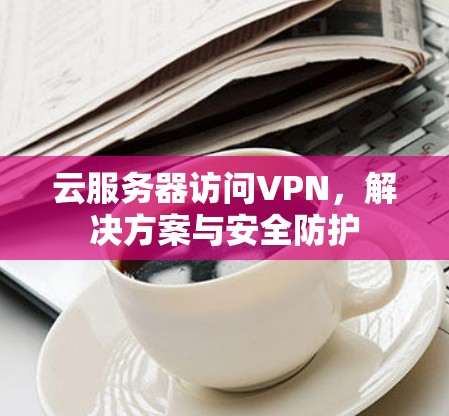 云服务器访问VPN，解决方案与安全防护