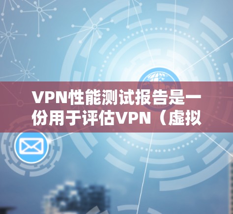VPN性能测试报告是一份用于评估VPN（虚拟专用网络）服务或配置的报告，主要目的是分析VPN的性能表现，确保其满足业务需求和用户期望。以下是一个典型的VPN性能测试报告结构和内容示例