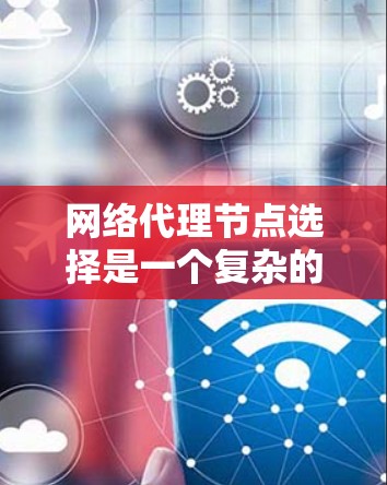 网络代理节点选择是一个复杂的过程，涉及多个方面的考量。以下是对选择网络代理节点的详细步骤和建议