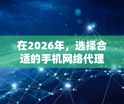 在2026年，选择合适的手机网络代理工具对于企业和个人都非常重要。以下是一些关键点和建议，帮助你做出明智的决定