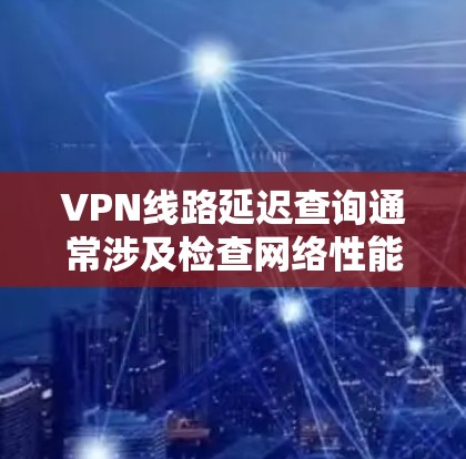 VPN线路延迟查询通常涉及检查网络性能、连接稳定性以及可能的拥堵情况。以下是一些常用的方法和工具，可以帮助你查询和分析VPN线路的延迟