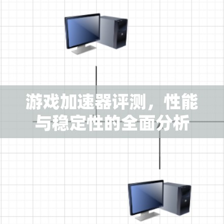 游戏加速器评测，性能与稳定性的全面分析