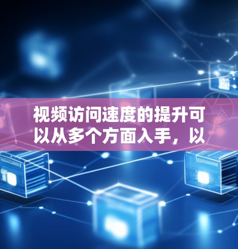 视频访问速度的提升可以从多个方面入手，以下是一些常见的优化方法和建议