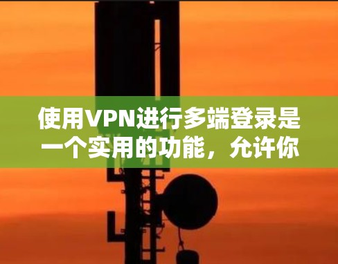 使用VPN进行多端登录是一个实用的功能，允许你在不同设备上使用同一个账号访问网络资源。以下是详细的步骤指南，帮助你顺利实现多端登录