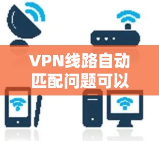 VPN线路自动匹配问题可以通过以下步骤逐步解决